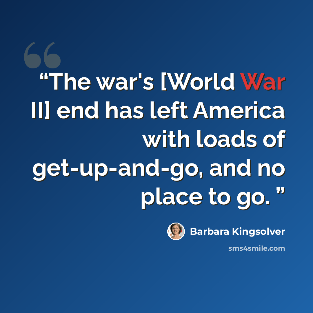 “The war's [World War II] end has left America with loads of get-up-and-go, and no place to go.” quote by Barbara Kingsolver