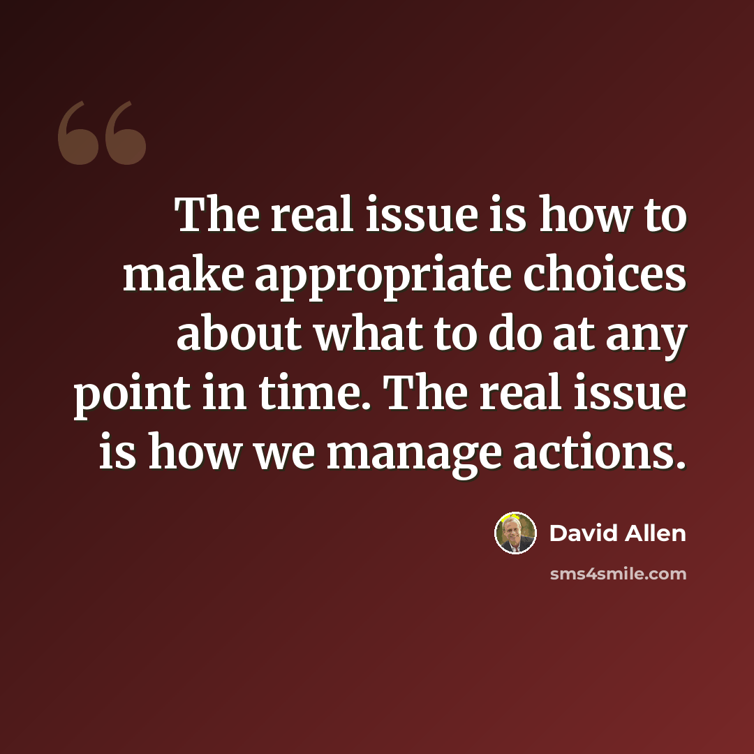 “The real issue is how to make appropriate choices about what to do at any point in time. The real issue is how we manage actions.” quote by David Allen