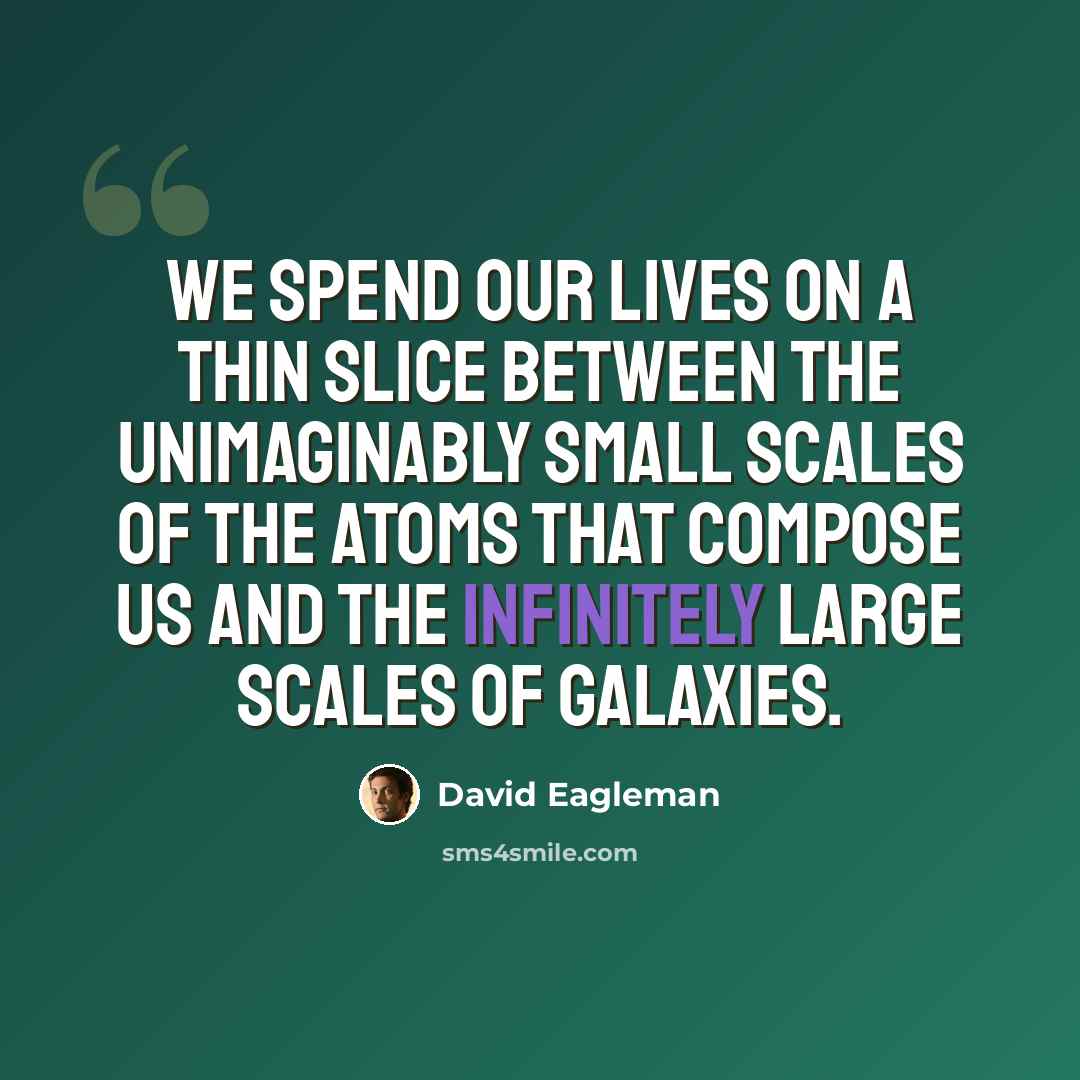 “We spend our lives on a thin slice between the unimaginably small scales of the atoms that compose us and the infinitely large scales of galaxies.” quote by David Eagleman