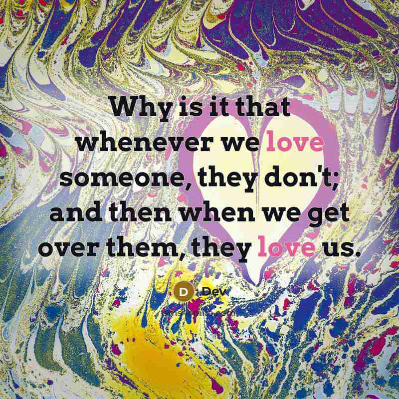 “Why is it that whenever we love someone, they don't; and then when we get over them, they love us.” quote by Dev