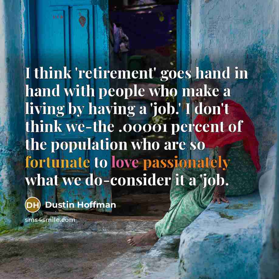 “I think 'retirement' goes hand in hand with people who make a living by having a 'job.' I don't think we-the .00001 percent of the population who are so fortunate to love passionately what we do-consider it a 'job.” quote by Dustin Hoffman