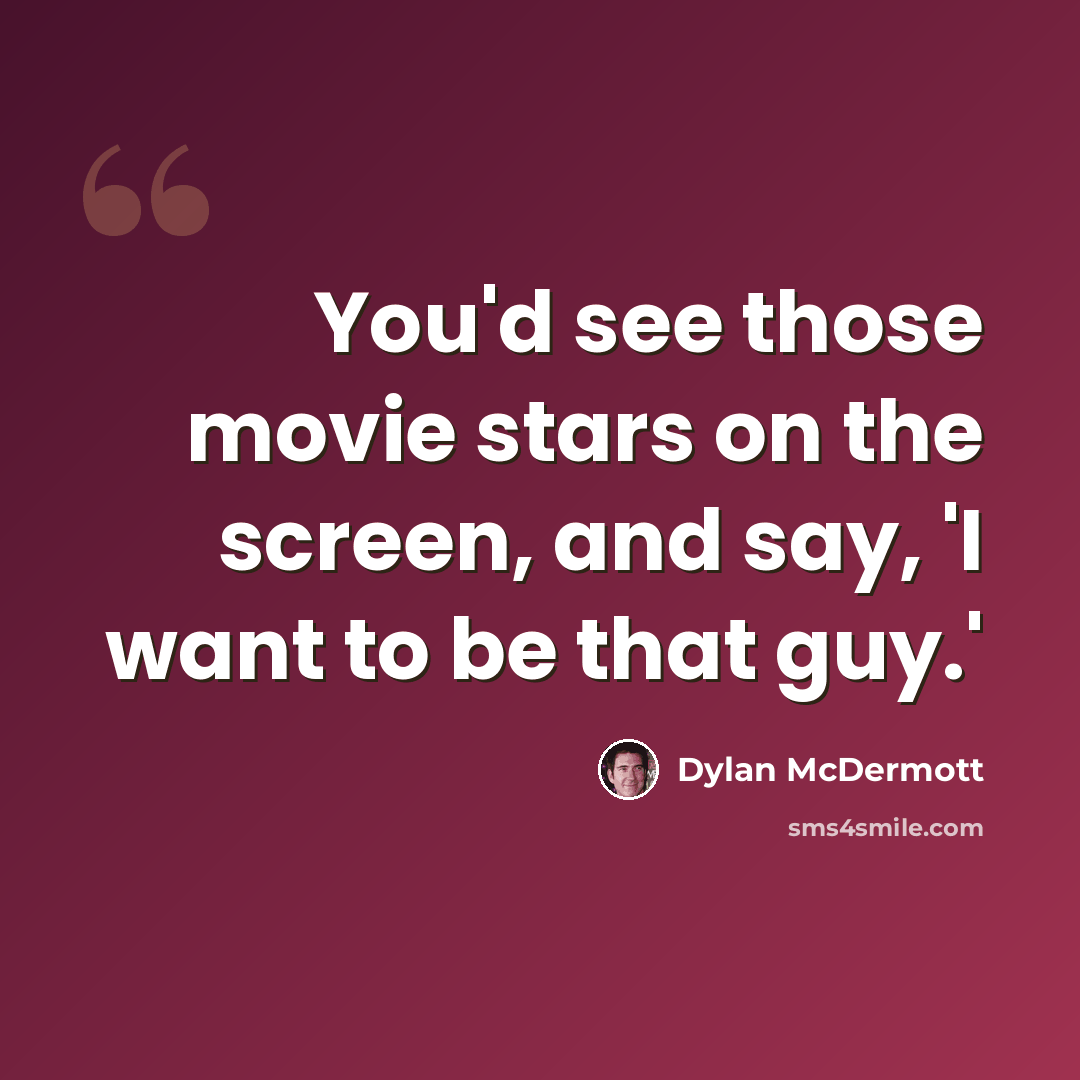 “You'd see those movie stars on the screen, and say, 'I want to be that guy.'” quote by Dylan McDermott