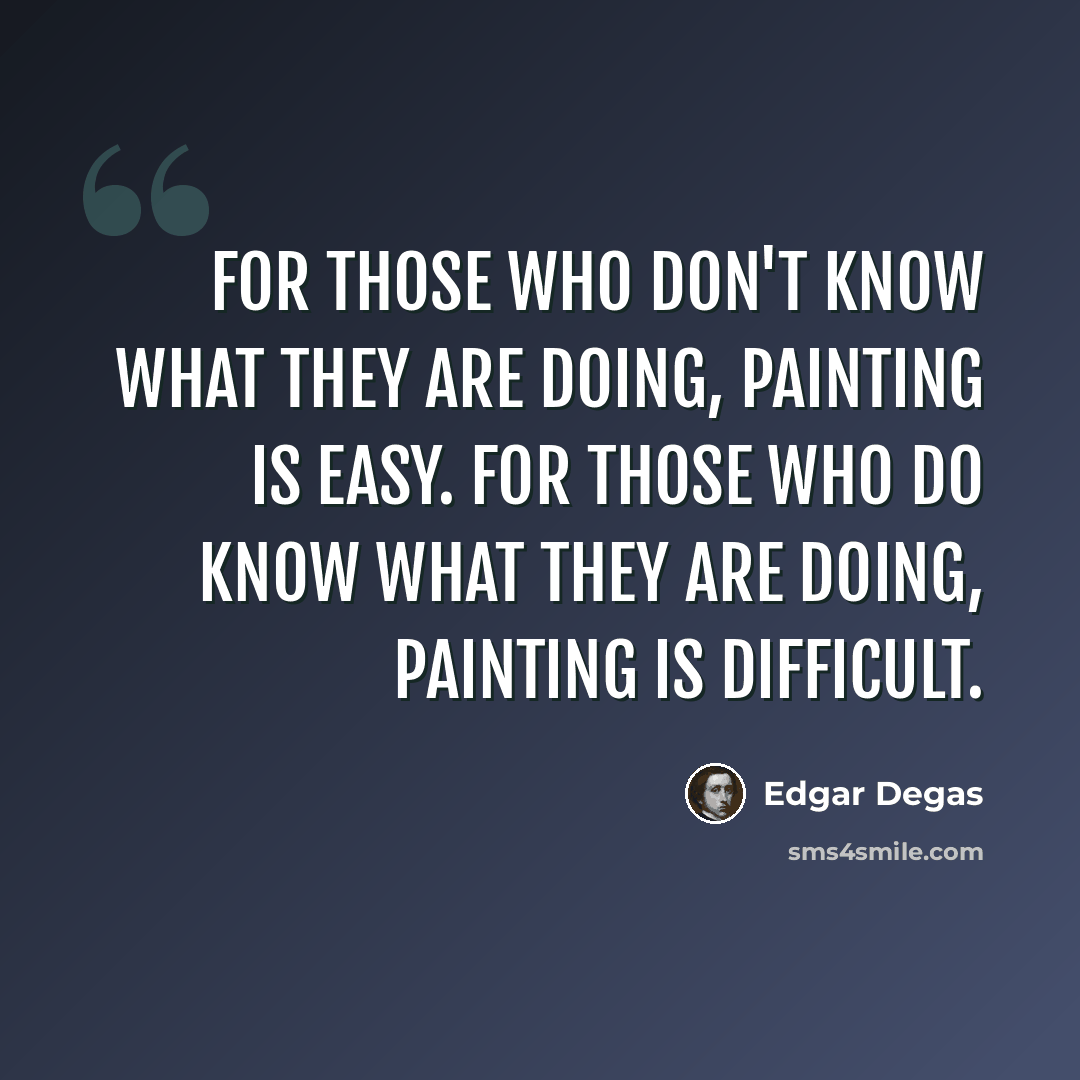 “For those who don't know what they are doing, painting is easy. For those who do know what they are doing, painting is difficult.” quote by Edgar Degas