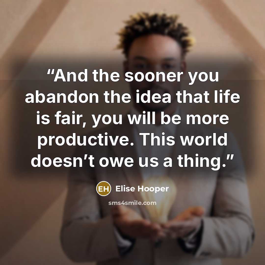 “And the sooner you abandon the idea that life is fair, you will be more productive. This world doesn’t owe us a thing.” quote by Elise Hooper