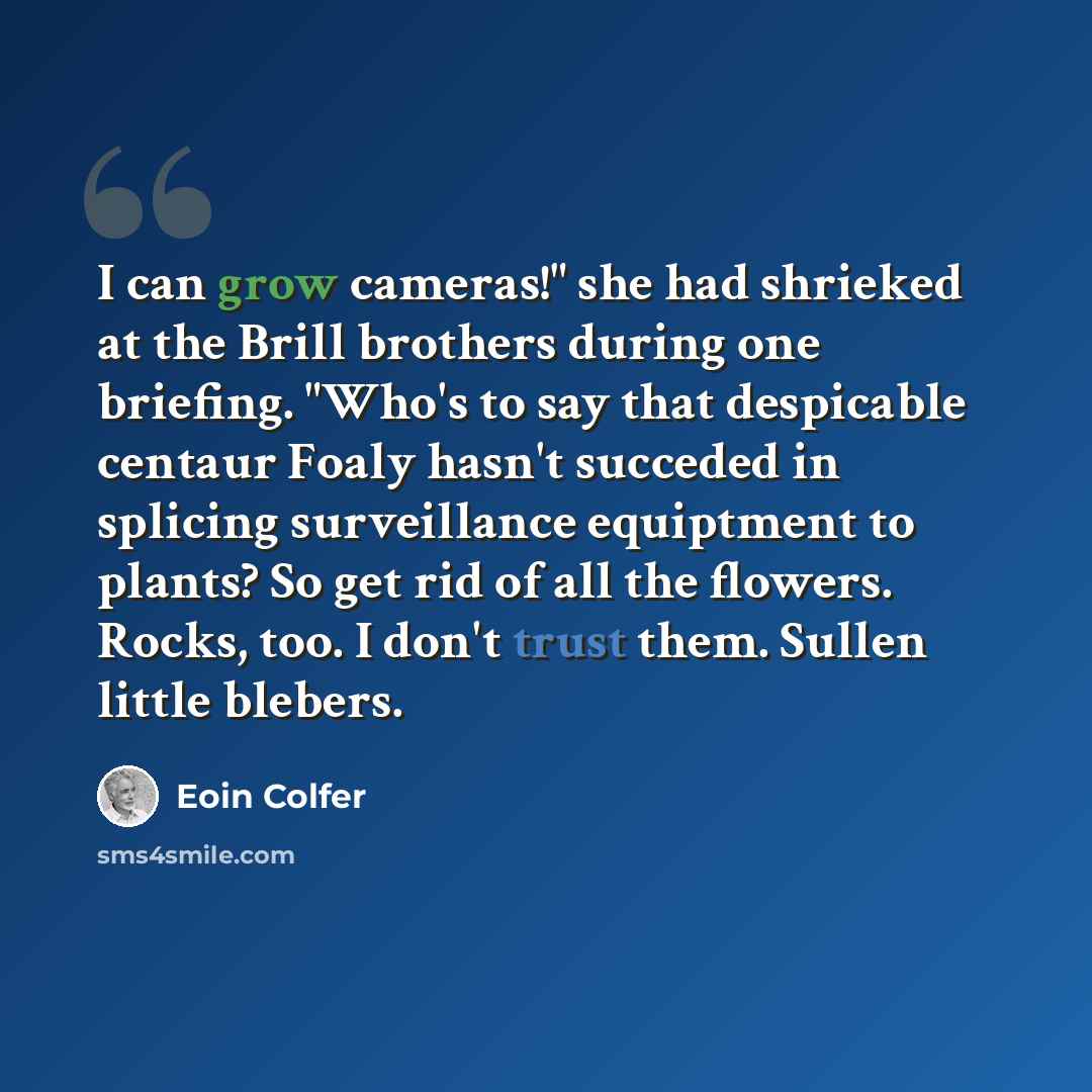 “I can grow cameras!" she had shrieked at the Brill brothers during one briefing. "Who's to say that despicable centaur Foaly hasn't succeded in splicing surveillance equiptment to plants? So get rid of all the flowers. Rocks, too. I don't trust them. Sullen little blebers.” quote by Eoin Colfer