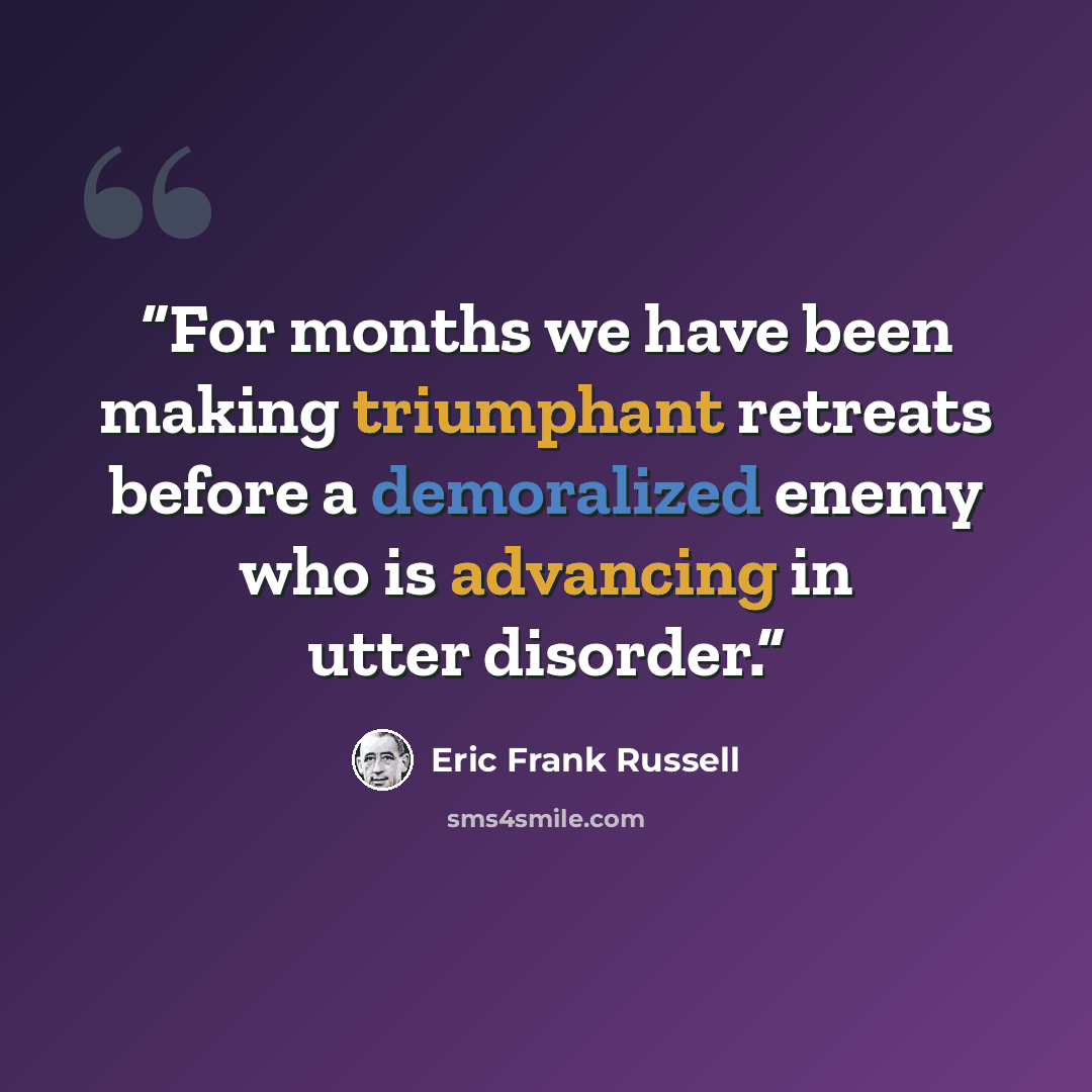 “For months we have been making triumphant retreats before a demoralized enemy who is advancing in utter disorder.” quote by Eric Frank Russell