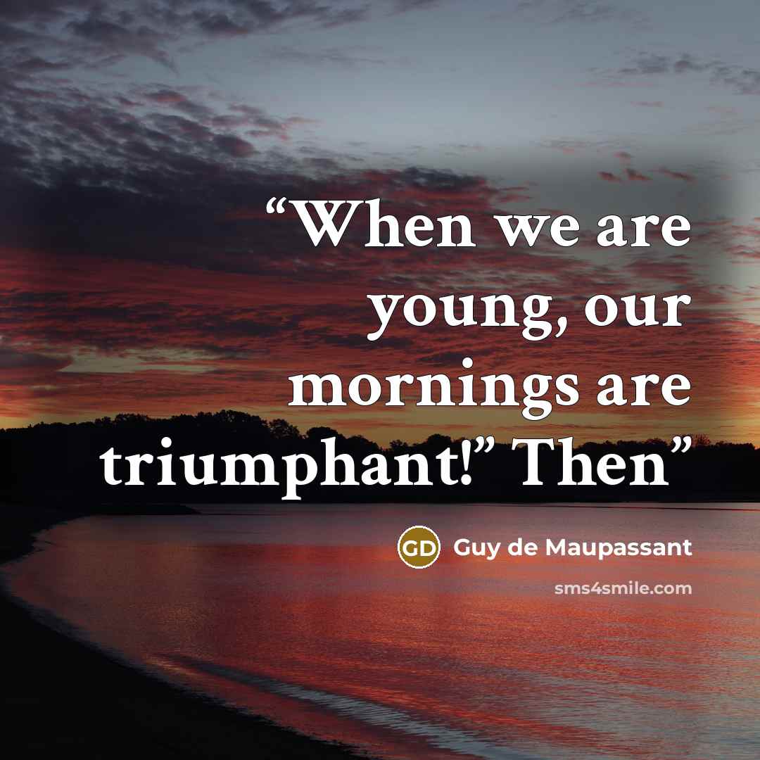“When we are young, our mornings are triumphant!” Then” quote by Guy de Maupassant