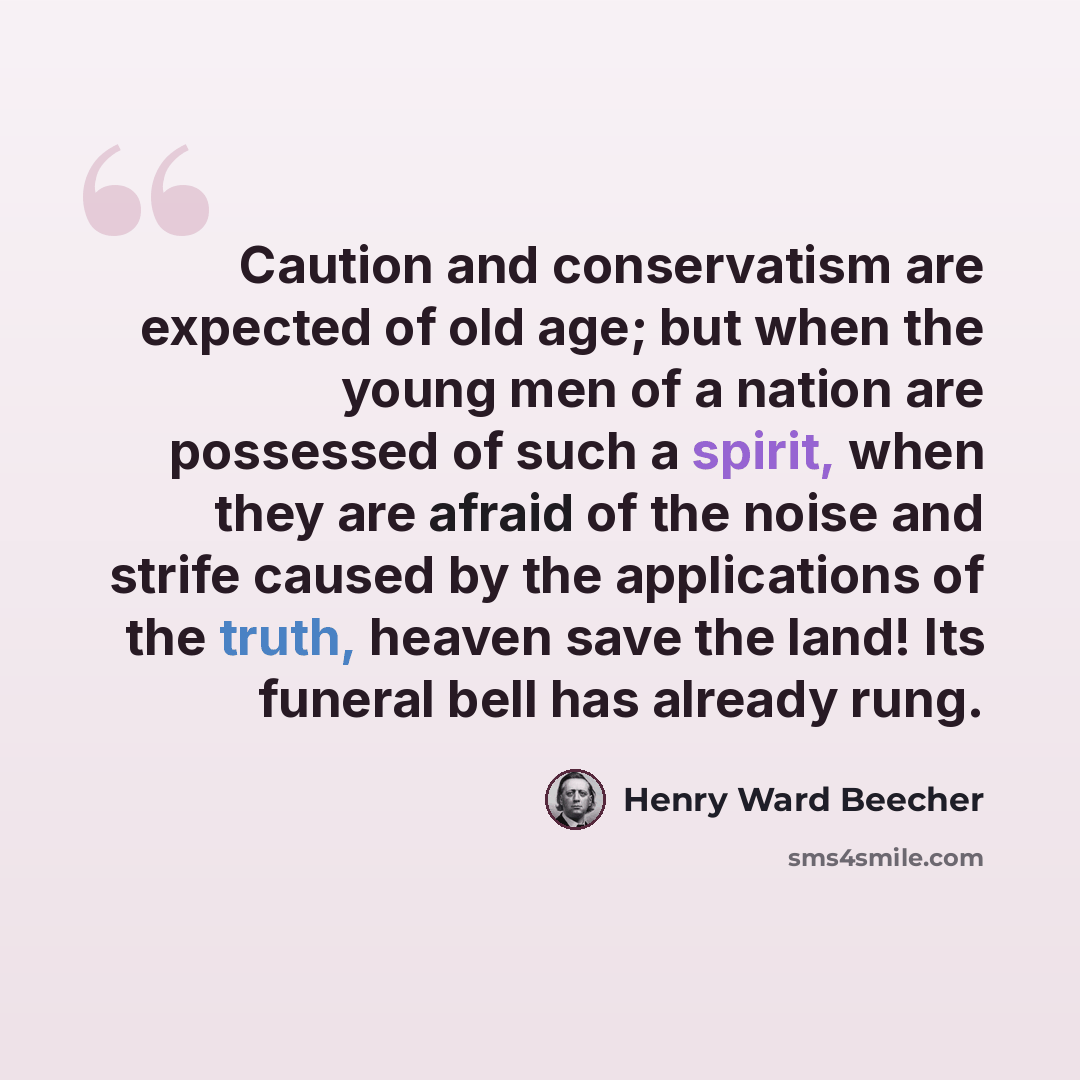 “Caution and conservatism are expected of old age; but when the young men of a nation are possessed of such a spirit, when they are afraid of the noise and strife caused by the applications of the truth, heaven save the land! Its funeral bell has already rung.” quote by Henry Ward Beecher