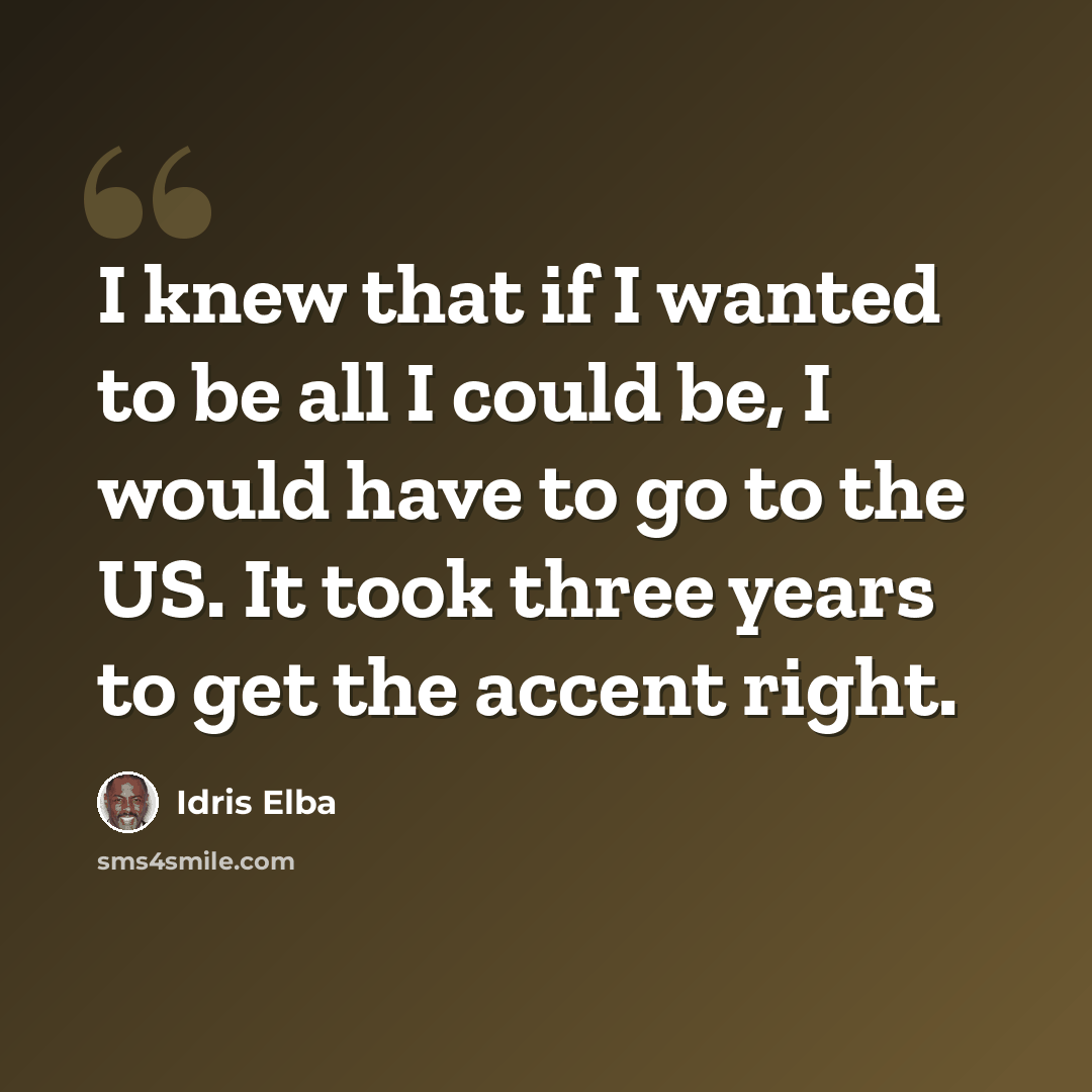 “I knew that if I wanted to be all I could be, I would have to go to the US. It took three years to get the accent right.” quote by Idris Elba