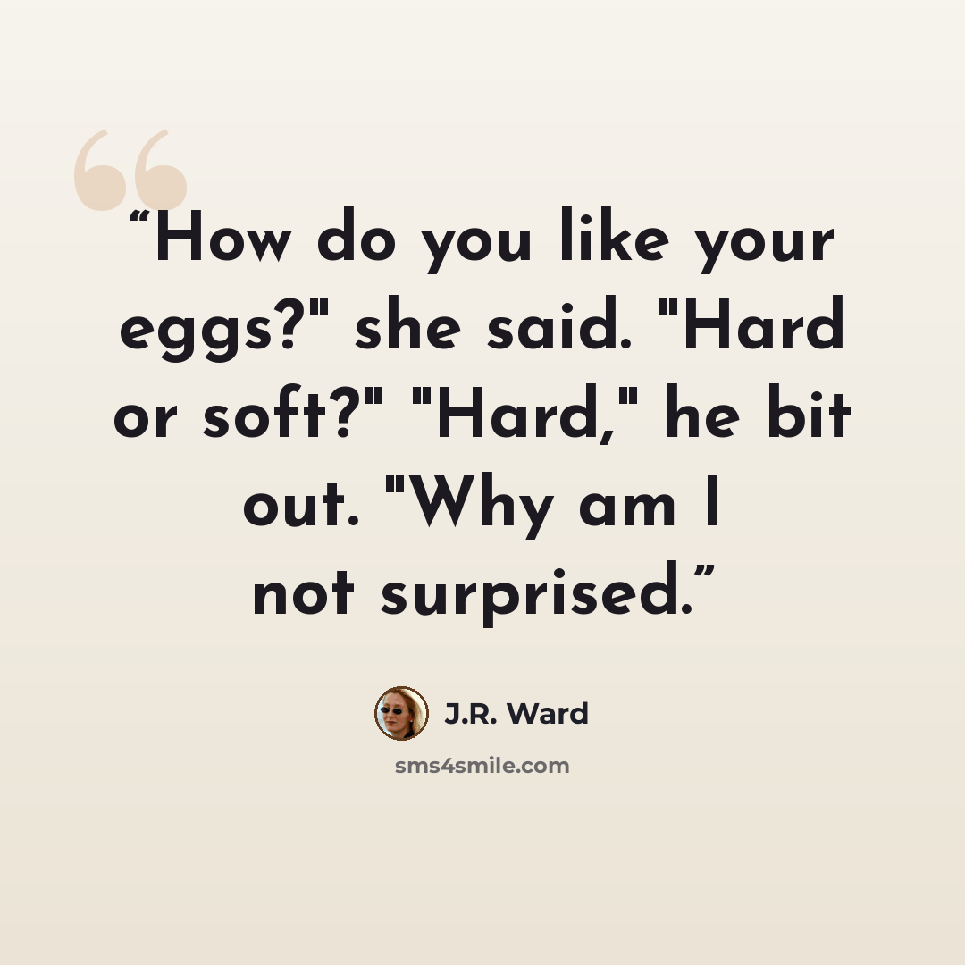 “How do you like your eggs?" she said. "Hard or soft?" "Hard," he bit out. "Why am I not surprised.” quote by J.R. Ward