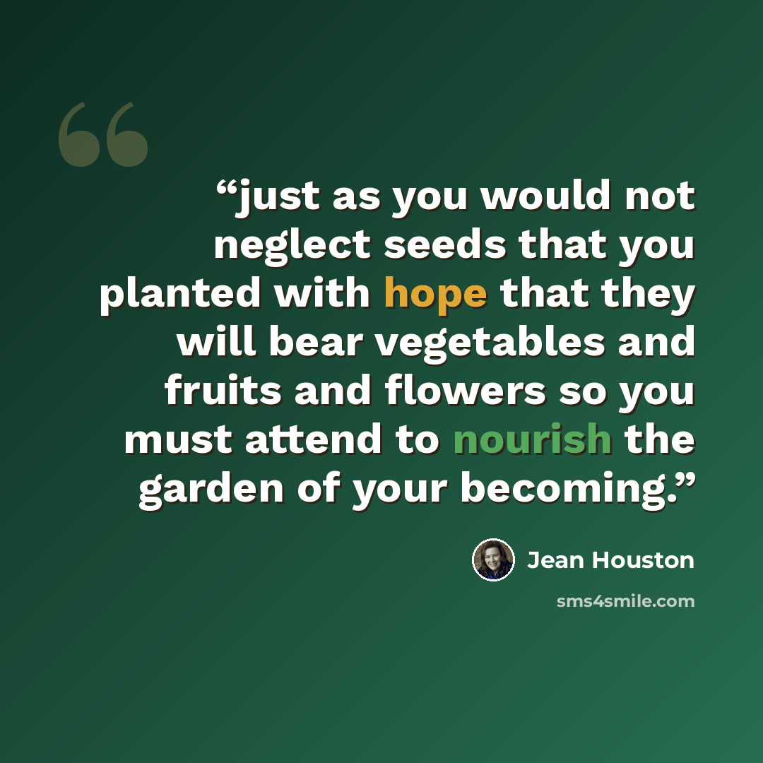 “just as you would not neglect seeds that you planted with hope that they will bear vegetables and fruits and flowers so you must attend to nourish the garden of your becoming.” quote by Jean Houston