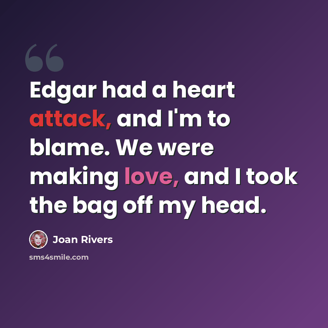 “Edgar had a heart attack, and I'm to blame. We were making love, and I took the bag off my head.” quote by Joan Rivers