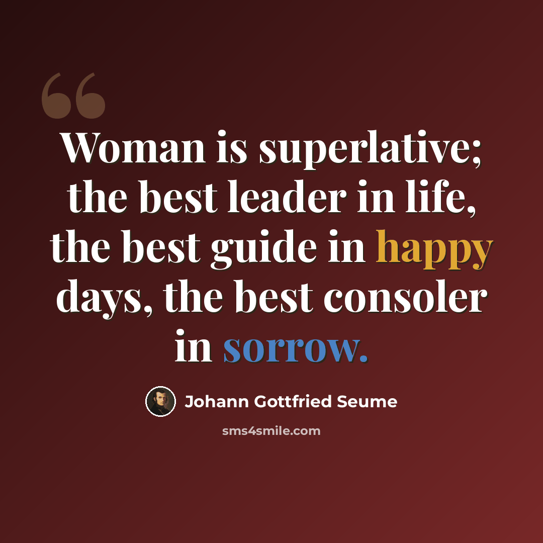 “Woman is superlative; the best leader in life, the best guide in happy days, the best consoler in sorrow.” quote by Johann Gottfried Seume