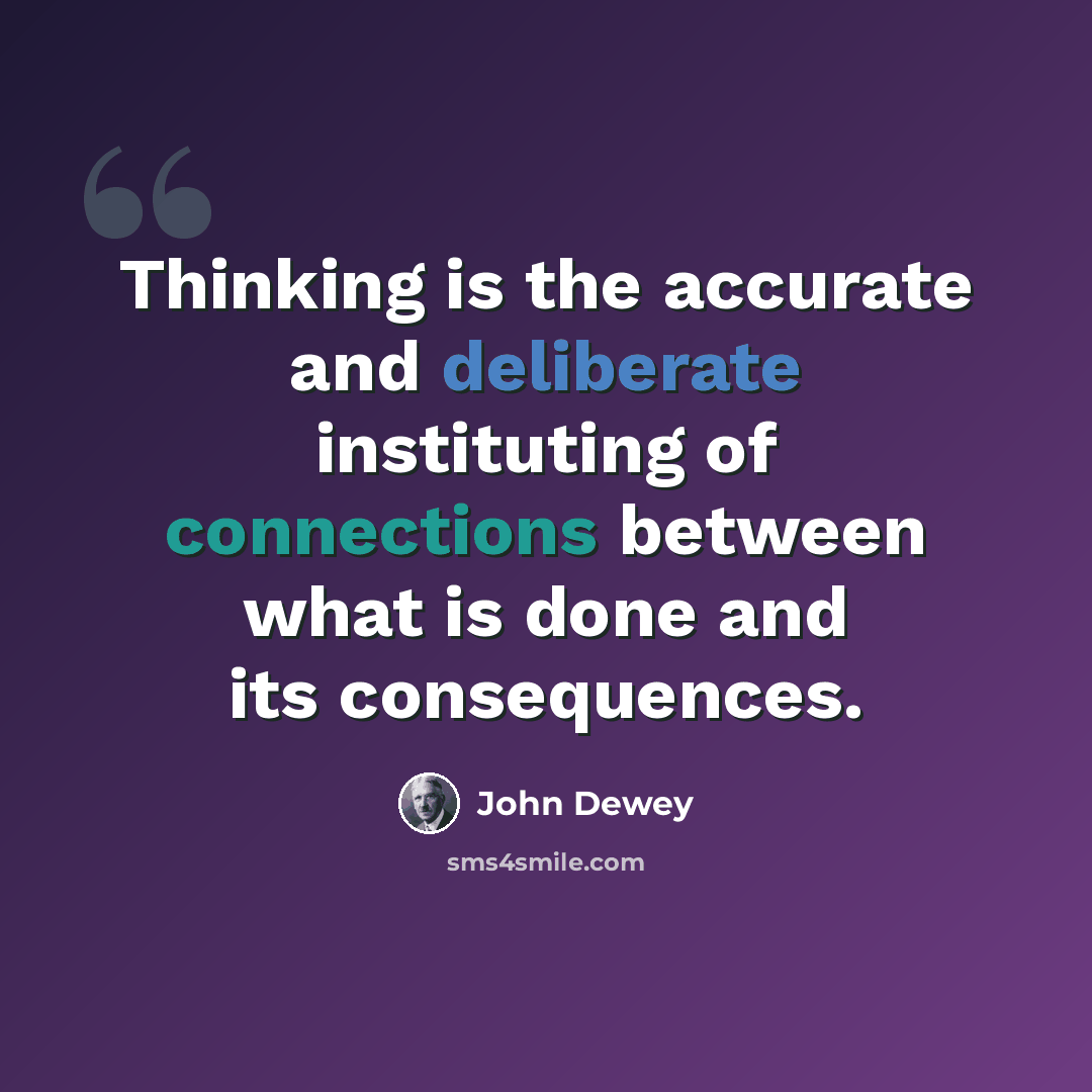 “Thinking is the accurate and deliberate instituting of connections between what is done and its consequences.” quote by John Dewey