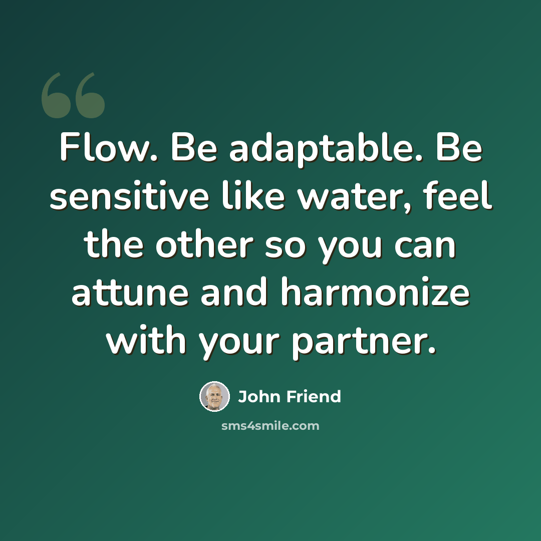 “Flow. Be adaptable. Be sensitive like water, feel the other so you can attune and harmonize with your partner.” quote by John Friend
