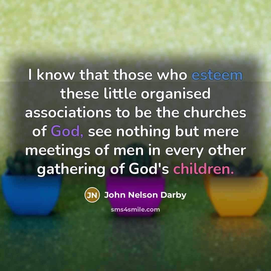 “I know that those who esteem these little organised associations to be the churches of God, see nothing but mere meetings of men in every other gathering of God's children.” quote by John Nelson Darby