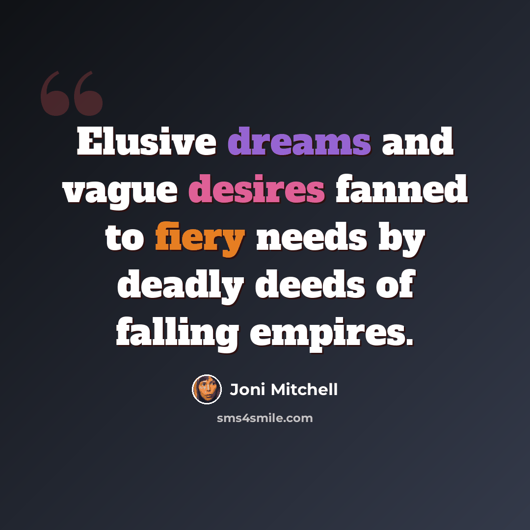 “Elusive dreams and vague desires fanned to fiery needs by deadly deeds of falling empires.” quote by Joni Mitchell