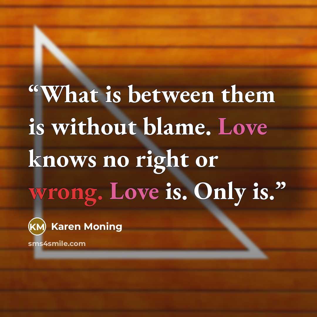 “What is between them is without blame. Love knows no right or wrong. Love is. Only is.” quote by Karen Moning