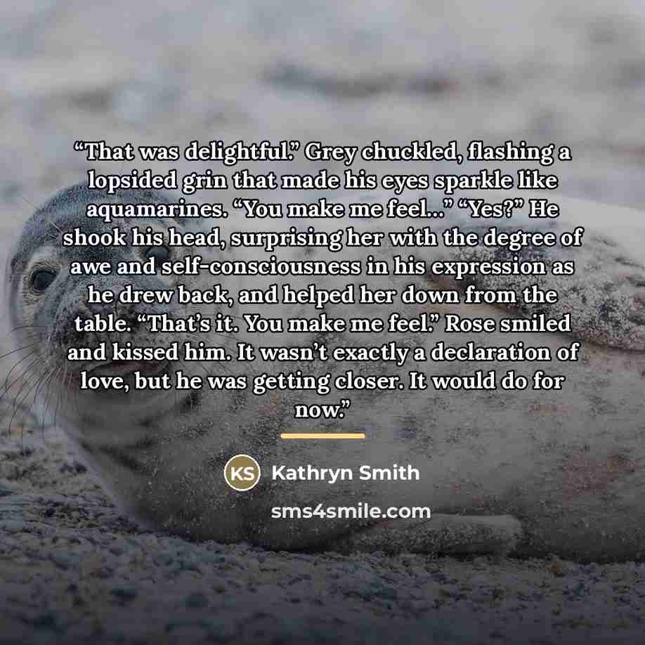 “That was delightful.” Grey chuckled, flashing a lopsided grin that made his eyes sparkle like aquamarines. “You make me feel…” “Yes?” He shook his head, surprising her with the degree of awe and self-consciousness in his expression as he drew back, and helped her down from the table. “That’s it…” quote by Kathryn Smith