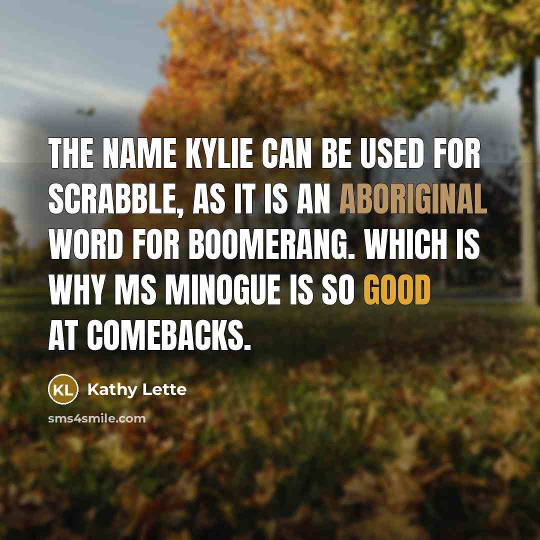 “The name Kylie can be used for Scrabble, as it is an aboriginal word for boomerang. Which is why Ms Minogue is so good at comebacks.” quote by Kathy Lette
