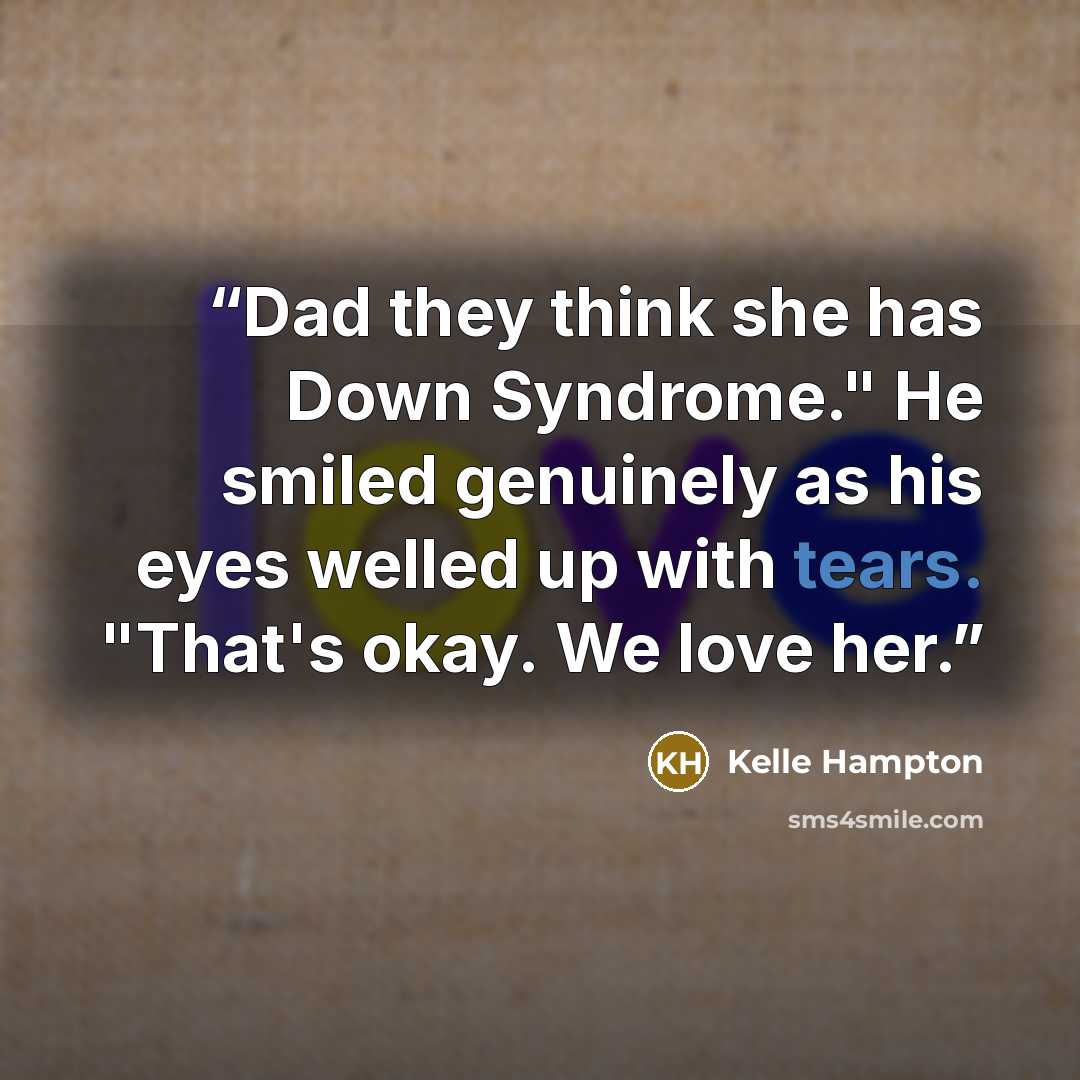 “Dad they think she has Down Syndrome." He smiled genuinely as his eyes welled up with tears. "That's okay. We love her.” quote by Kelle Hampton