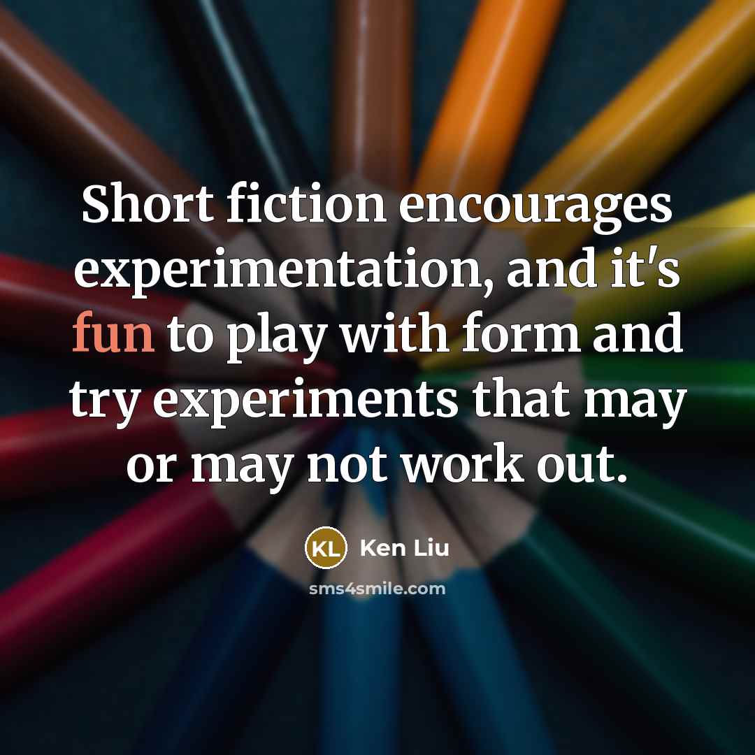 “Short fiction encourages experimentation, and it's fun to play with form and try experiments that may or may not work out.” quote by Ken Liu