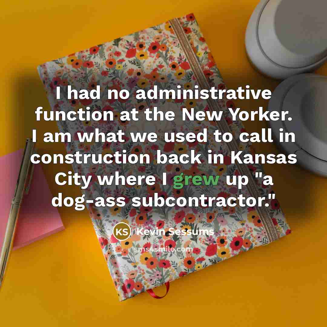 “I had no administrative function at the New Yorker. I am what we used to call in construction back in Kansas City where I grew up "a dog-ass subcontractor."” quote by Kevin Sessums