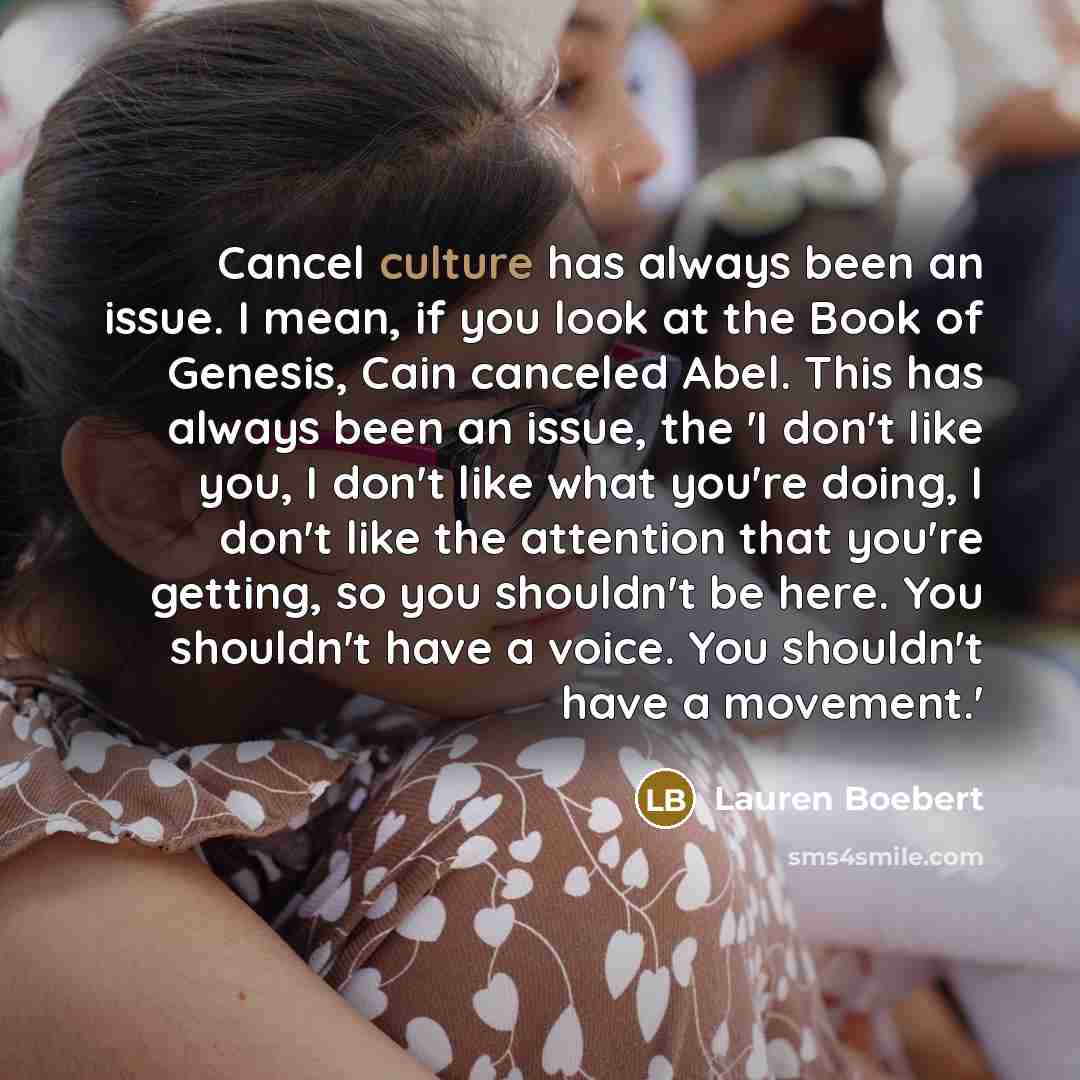 “Cancel culture has always been an issue. I mean, if you look at the Book of Genesis, Cain canceled Abel. This has always been an issue, the 'I don't like you, I don't like what you're doing, I don't like the attention that you're getting, so you shouldn't be here. You shouldn't have a voice. You…” quote by Lauren Boebert