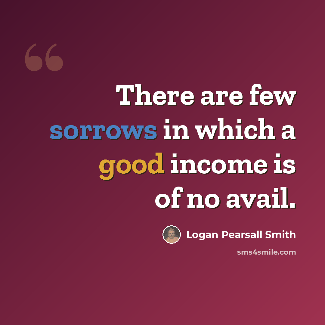 “There are few sorrows in which a good income is of no avail.” quote by Logan Pearsall Smith