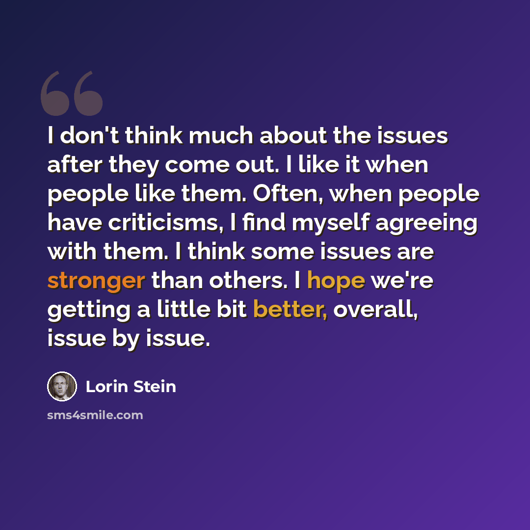 “I don't think much about the issues after they come out. I like it when people like them. Often, when people have criticisms, I find myself agreeing with them. I think some issues are stronger than others. I hope we're getting a little bit better, overall, issue by issue.” quote by Lorin Stein