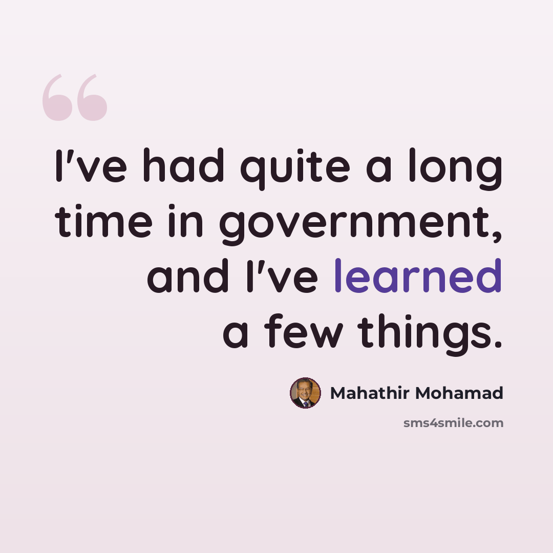“I've had quite a long time in government, and I've learned a few things.” quote by Mahathir Mohamad