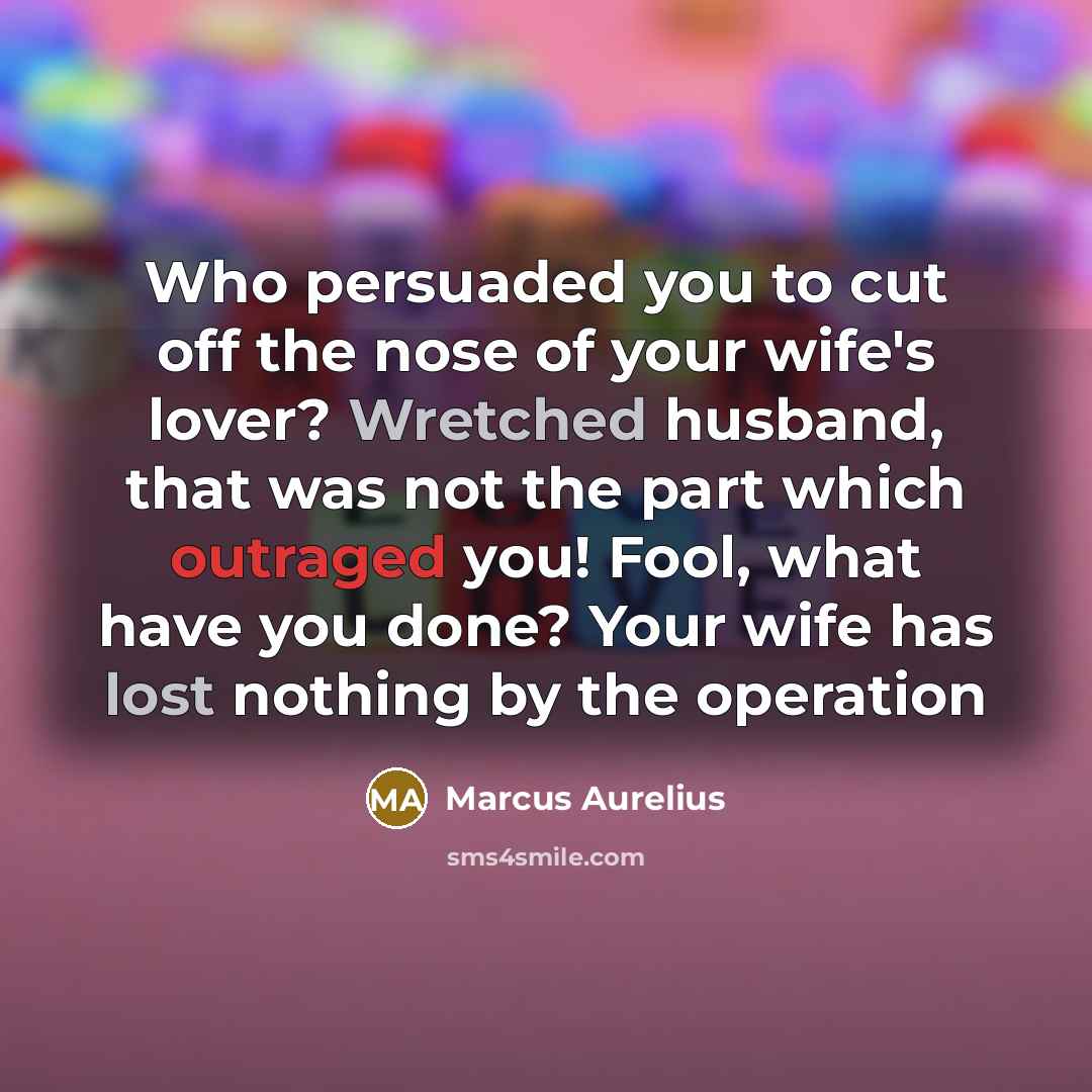“Who persuaded you to cut off the nose of your wife's lover? Wretched husband, that was not the part which outraged you! Fool, what have you done? Your wife has lost nothing by the operation” quote by Marcus Aurelius