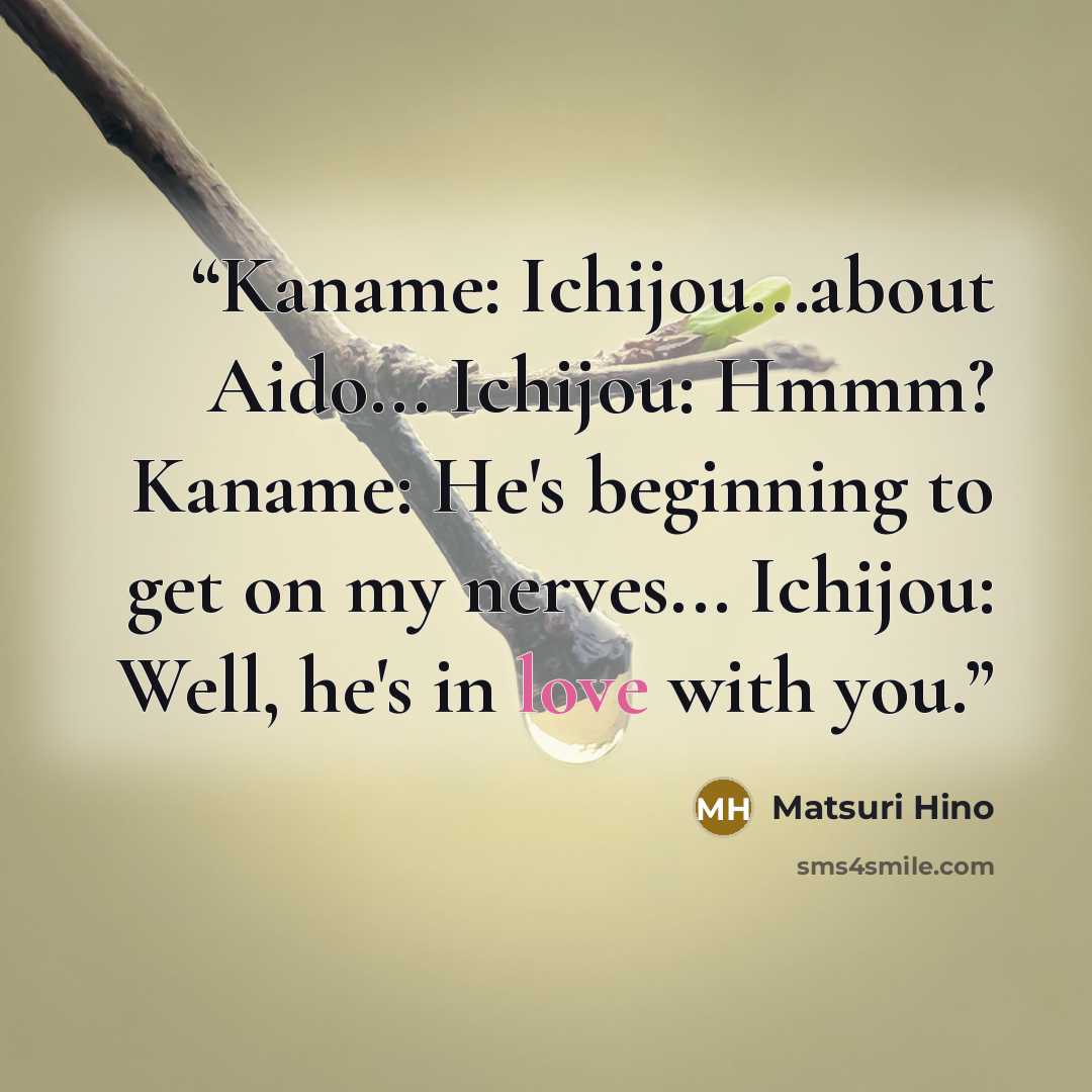 “Kaname: Ichijou...about Aido... Ichijou: Hmmm? Kaname: He's beginning to get on my nerves... Ichijou: Well, he's in love with you.” quote by Matsuri Hino