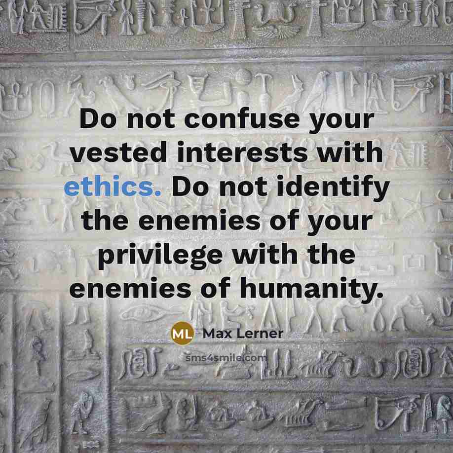 “Do not confuse your vested interests with ethics. Do not identify the enemies of your privilege with the enemies of humanity.” quote by Max Lerner