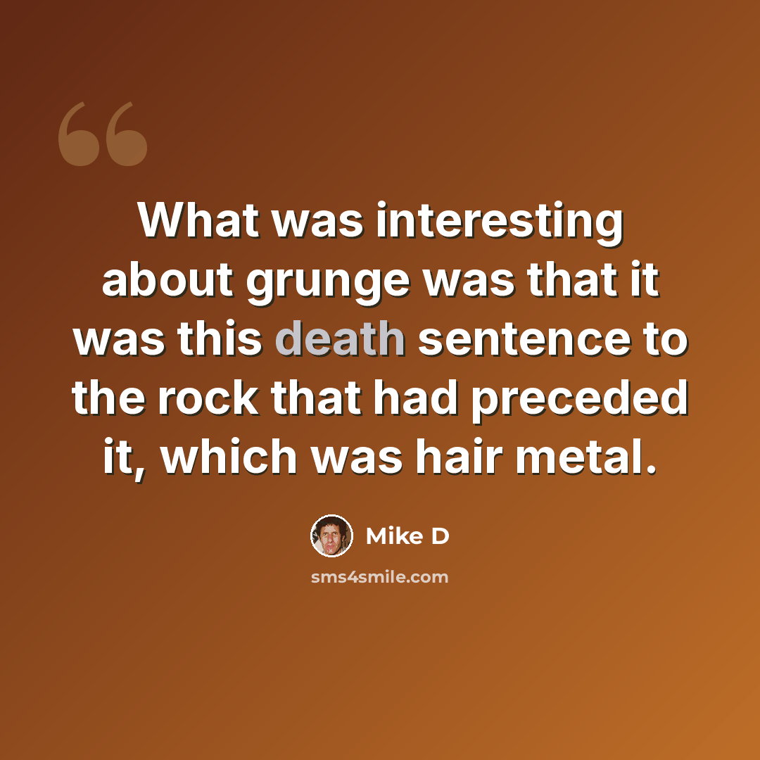 “What was interesting about grunge was that it was this death sentence to the rock that had preceded it, which was hair metal.” quote by Mike D