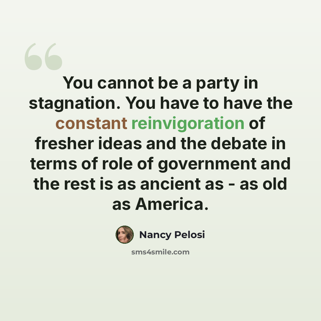 “You cannot be a party in stagnation. You have to have the constant reinvigoration of fresher ideas and the debate in terms of role of government and the rest is as ancient as - as old as America.” quote by Nancy Pelosi