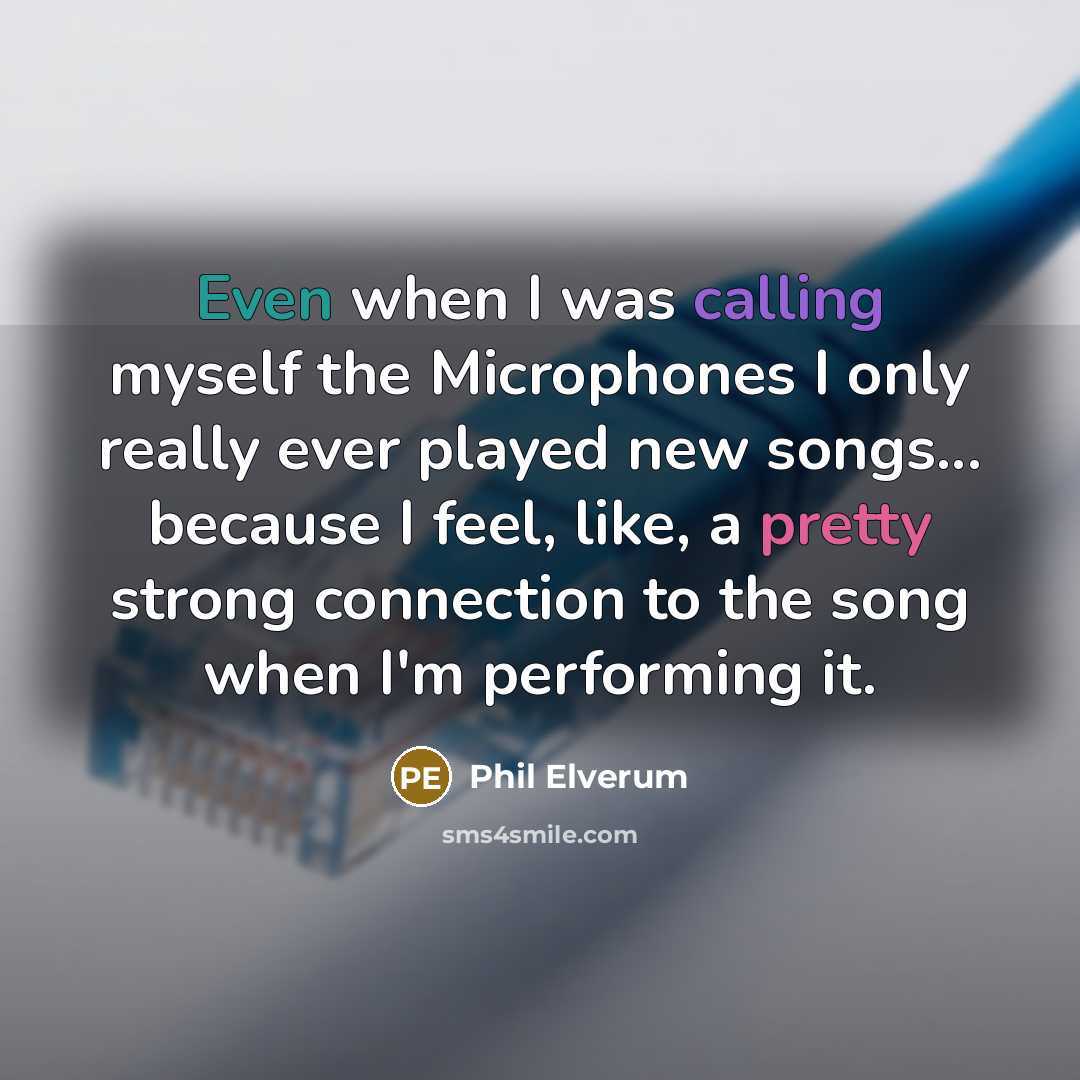 “Even when I was calling myself the Microphones I only really ever played new songs... because I feel, like, a pretty strong connection to the song when I'm performing it.” quote by Phil Elverum