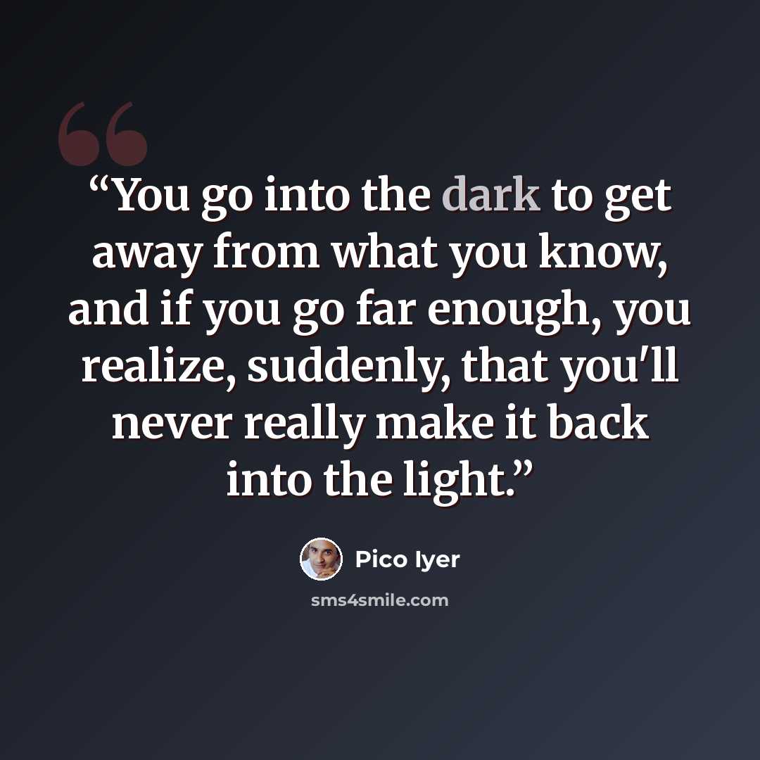 “You go into the dark to get away from what you know, and if you go far enough, you realize, suddenly, that you'll never really make it back into the light.” quote by Pico Iyer