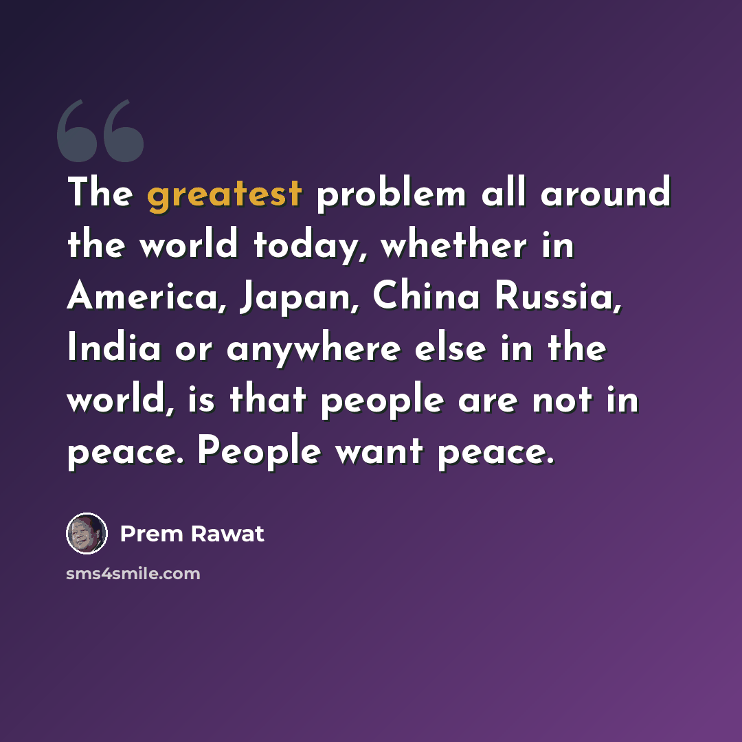 “The greatest problem all around the world today, whether in America, Japan, China Russia, India or anywhere else in the world, is that people are not in peace. People want peace.” quote by Prem Rawat