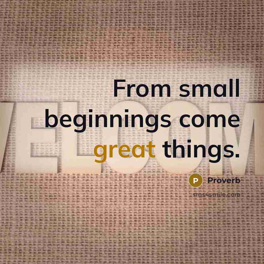 “From small beginnings come great things.” quote by Proverb