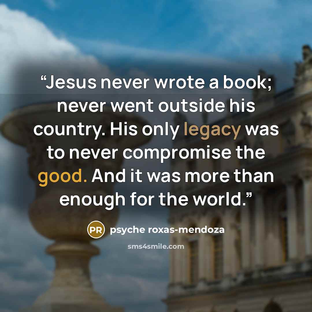 “Jesus never wrote a book; never went outside his country. His only legacy was to never compromise the good. And it was more than enough for the world.” quote by psyche roxas-mendoza