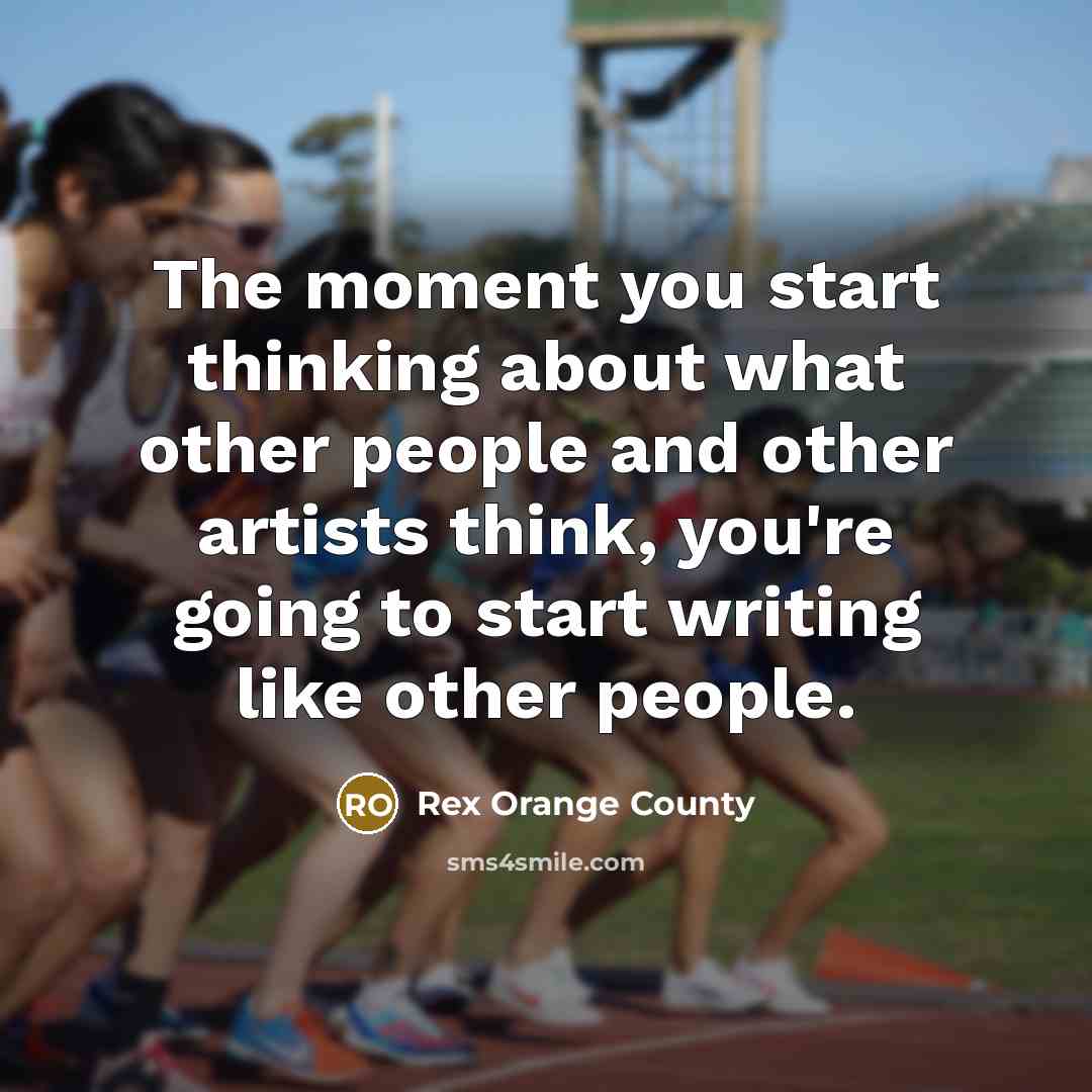 “The moment you start thinking about what other people and other artists think, you're going to start writing like other people.” quote by Rex Orange County