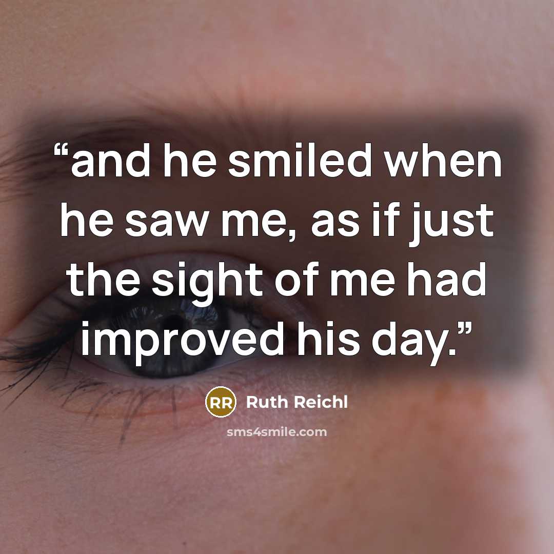 “and he smiled when he saw me, as if just the sight of me had improved his day.” quote by Ruth Reichl