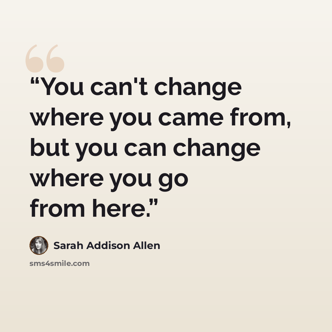 “You can't change where you came from, but you can change where you go from here.” quote by Sarah Addison Allen