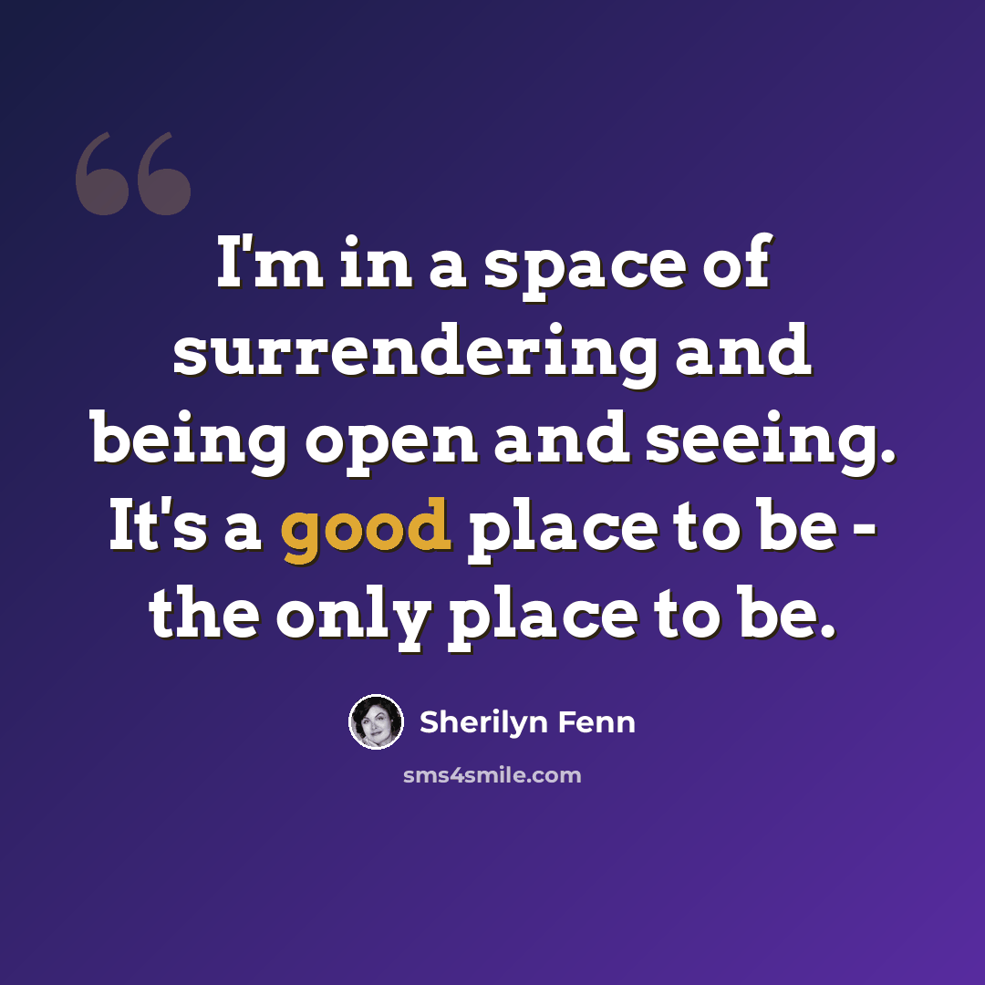 “I'm in a space of surrendering and being open and seeing. It's a good place to be - the only place to be.” quote by Sherilyn Fenn
