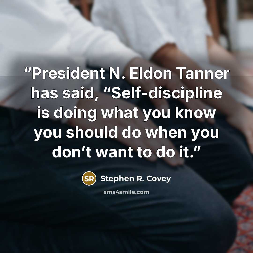 “President N. Eldon Tanner has said, “Self-discipline is doing what you know you should do when you don’t want to do it.” quote by Stephen R. Covey