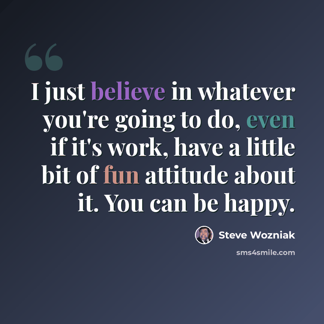 “I just believe in whatever you're going to do, even if it's work, have a little bit of fun attitude about it. You can be happy.” quote by Steve Wozniak