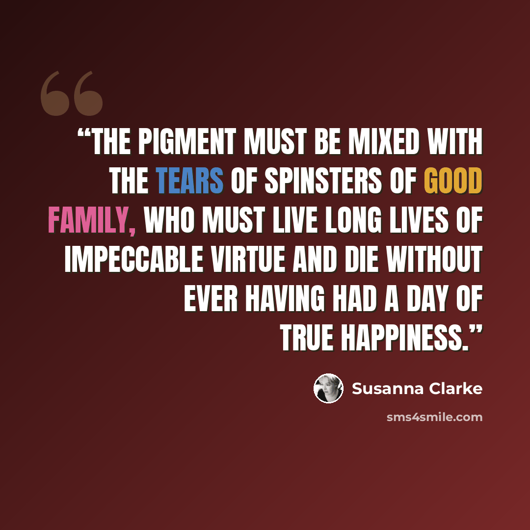 “The pigment must be mixed with the tears of spinsters of good family, who must live long lives of impeccable virtue and die without ever having had a day of true happiness.” quote by Susanna Clarke