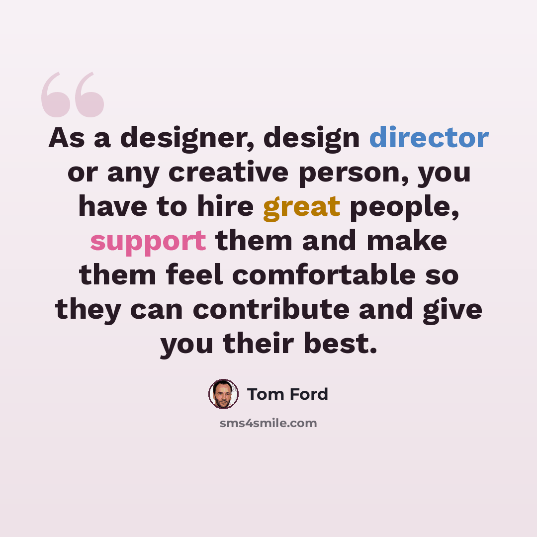 “As a designer, design director or any creative person, you have to hire great people, support them and make them feel comfortable so they can contribute and give you their best.” quote by Tom Ford