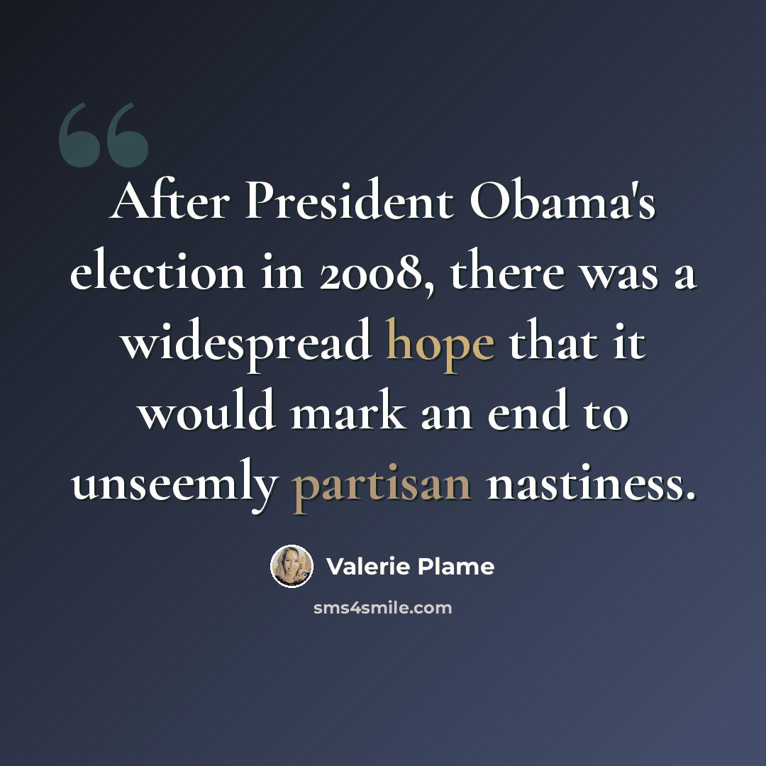 “After President Obama's election in 2008, there was a widespread hope that it would mark an end to unseemly partisan nastiness.” quote by Valerie Plame